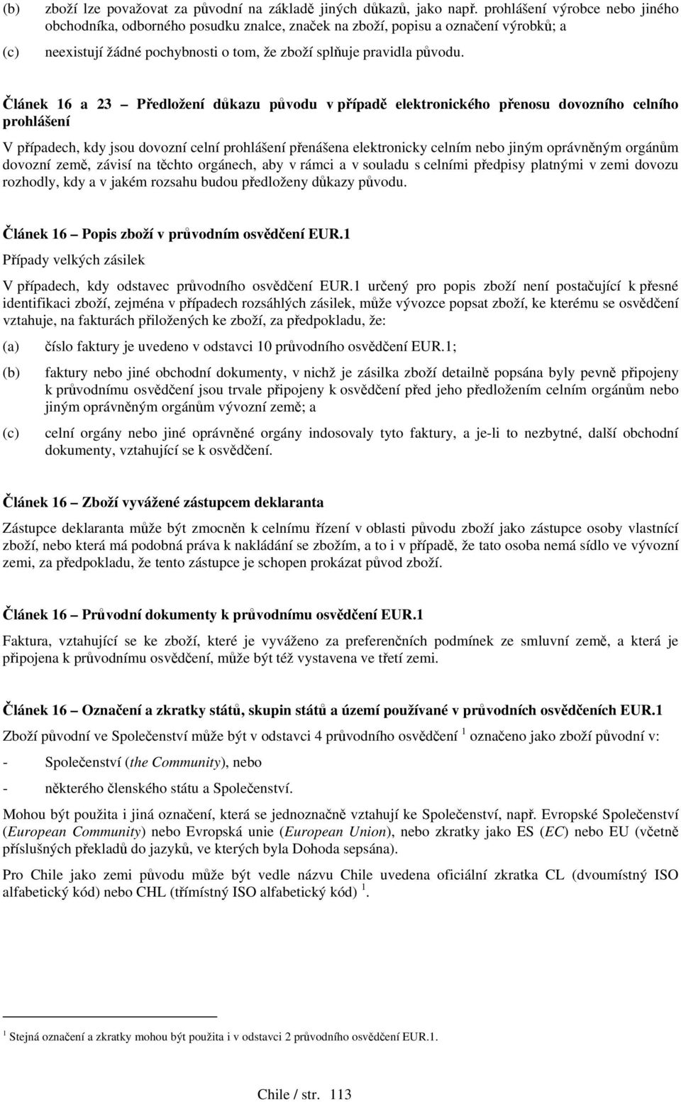 Článek 16 a 23 Předložení důkazu původu v případě elektronického přenosu dovozního celního prohlášení V případech, kdy jsou dovozní celní prohlášení přenášena elektronicky celním nebo jiným