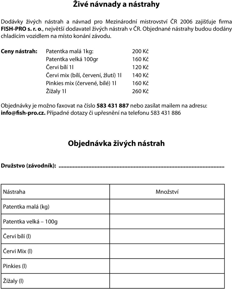 Ceny nástrah: Patentka malá 1kg: 200 Kč Patentka velká 100gr 160 Kč Červi bílí 1l 120 Kč Červi mix (bílí, červení, žlutí) 1l 140 Kč Pinkies mix (červené, bílé) 1l 160 Kč Žížaly 1l 260