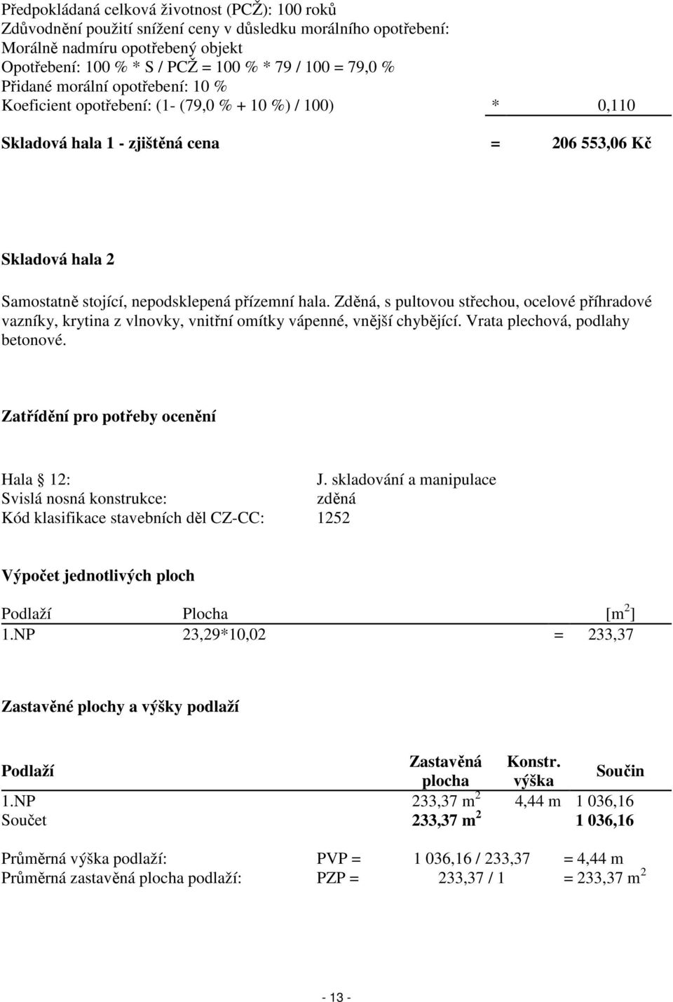 přízemní hala. Zděná, s pultovou střechou, ocelové příhradové vazníky, krytina z vlnovky, vnitřní omítky vápenné, vnější chybějící. Vrata plechová, podlahy betonové.