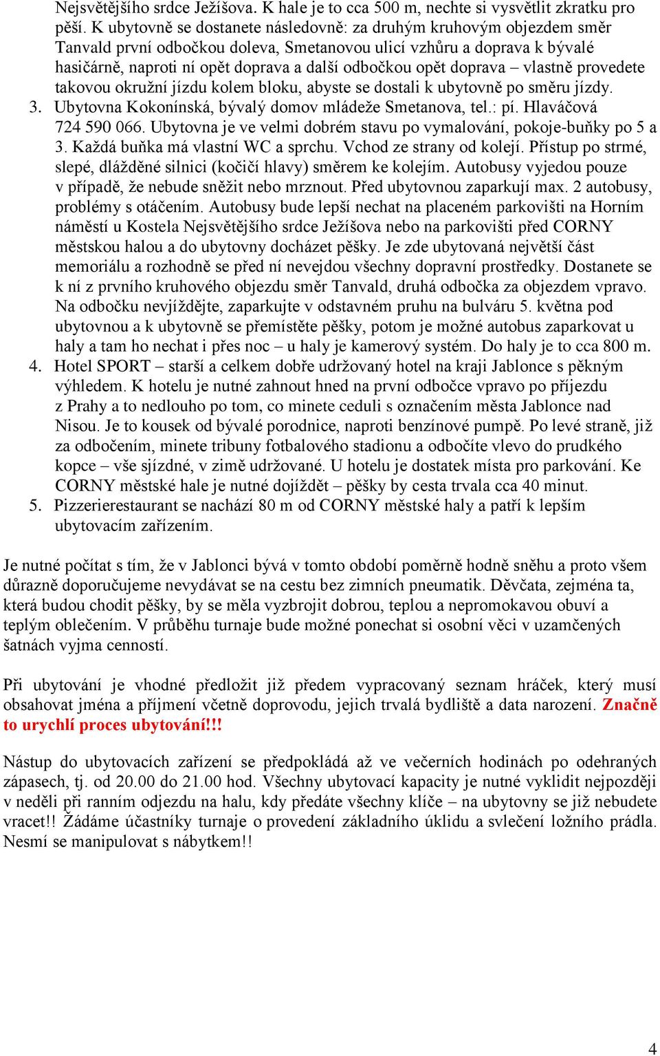 doprava vlastně provedete takovou okružní jízdu kolem bloku, abyste se dostali k ubytovně po směru jízdy. 3. Ubytovna Kokonínská, bývalý domov mládeže Smetanova, tel.: pí. Hlaváčová 724 590 066.