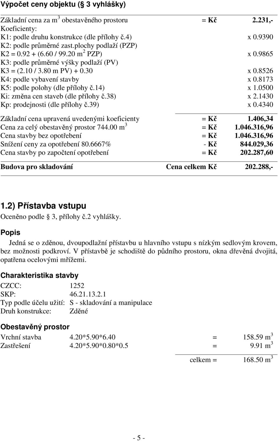 8173 K5: podle polohy (dle přílohy č.14) x 1.0500 Ki: změna cen staveb (dle přílohy č.38) x 2.1430 Kp: prodejnosti (dle přílohy č.39) x 0.4340 Základní cena upravená uvedenými koeficienty = Kč 1.