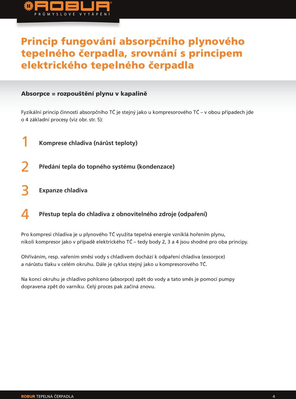 5): 1 Komprese chladiva (nárůst teploty) 2 3 4 Předání tepla do topného systému (kondenzace) Expanze chladiva Přestup tepla do chladiva z obnovitelného zdroje (odpaření) Pro kompresi chladiva je u