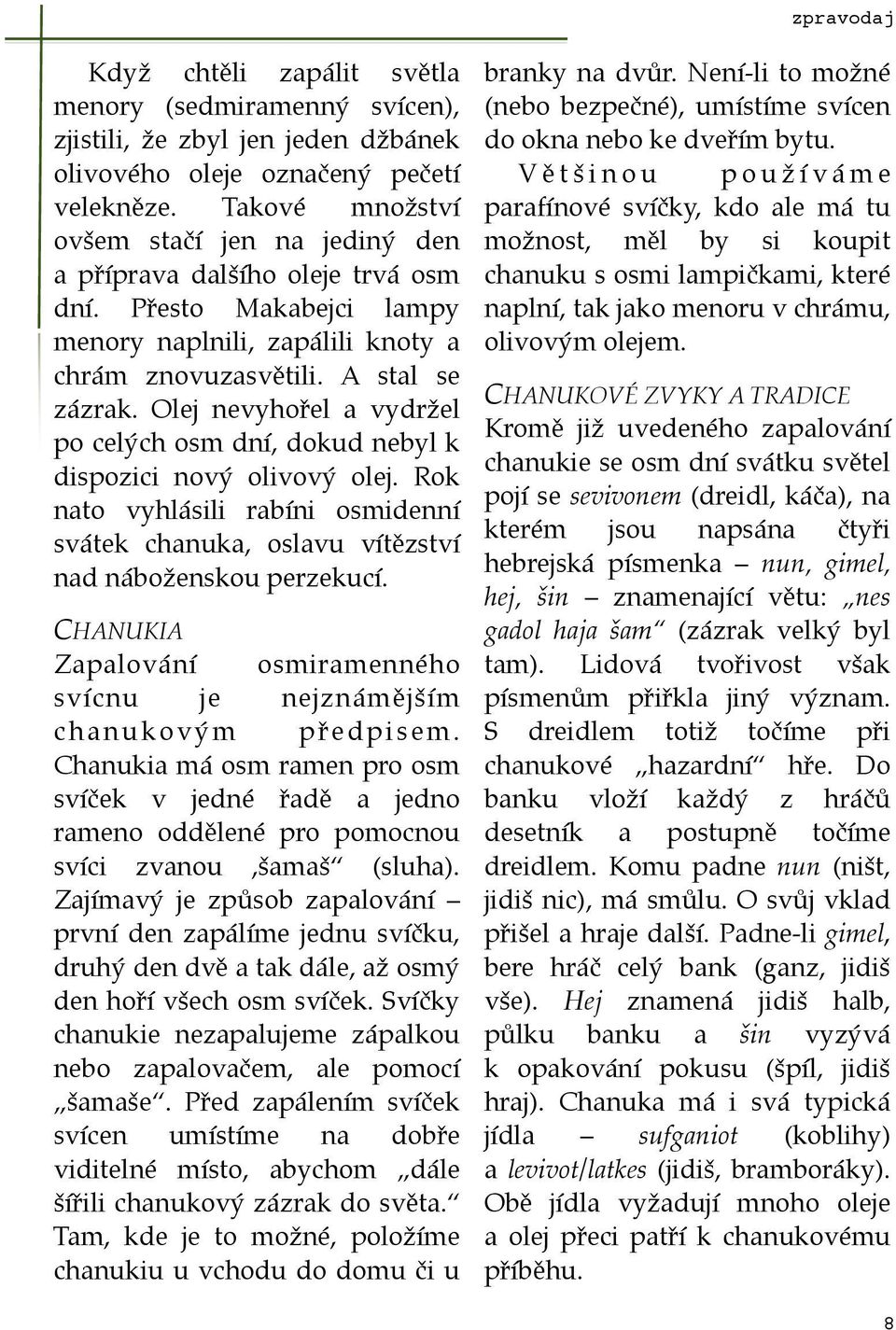 Olej nevyhořel a vydržel po celých osm dní, dokud nebyl k dispozici nový olivový olej. Rok nato vyhlásili rabíni osmidenní svátek chanuka, oslavu vítězství nad náboženskou perzekucí.