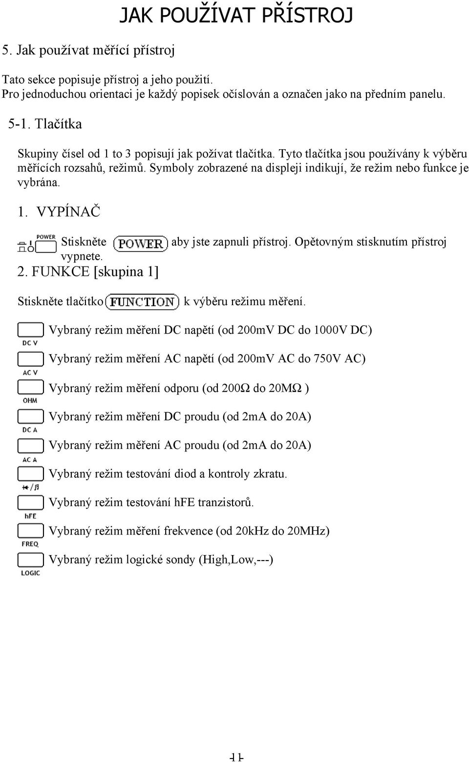 1. VYPÍNAČ Stiskněte vypnete. 2. FUNKCE [skupina 1] Stiskněte tlačítko aby jste zapnuli přístroj. Opětovným stisknutím přístroj k výběru režimu měření.