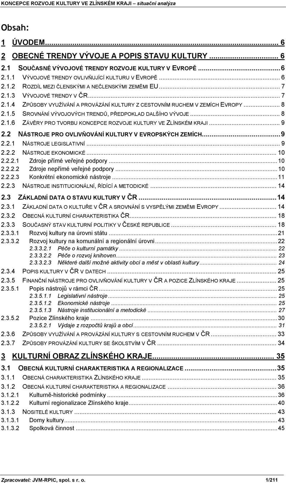 .. 9 2.2 NÁSTROJE PRO OVLIVŇOVÁNÍ KULTURY V EVROPSKÝCH ZEMÍCH...9 2.2.1 NÁSTROJE LEGISLATIVNÍ... 9 2.2.2 NÁSTROJE EKONOMICKÉ... 10 2.2.2.1 Zdroje přímé veřejné podpory... 10 2.2.2.2 Zdroje nepřímé veřejné podpory.