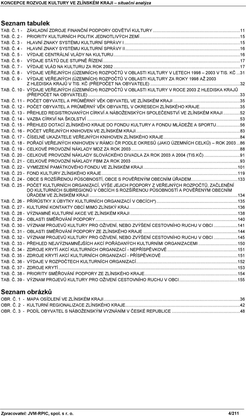 ..17 TAB. Č. 8 - VÝDAJE VEŘEJNÝCH (ÚZEMNÍCH) ROZPOČTŮ V OBLASTI KULTURY V LETECH 1998 2003 V TIS. KČ...31 TAB. Č. 9 - VÝDAJE VEŘEJNÝCH (ÚZEMNÍCH) ROZPOČTŮ V OBLASTI KULTURY ZA ROKY 1998 AŽ 2003 Z HLEDISKA KRAJŮ V TIS.