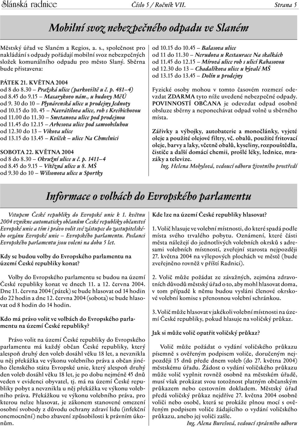 30 do 10 Plynárenská ulice u prodejny Jednoty od 10.15 do 10. 45 Navrátilova ulice, roh s Kreibichovou od 11.00 do 11.30 Smetanova ulice pod prodejnou od 11.45 do 12.