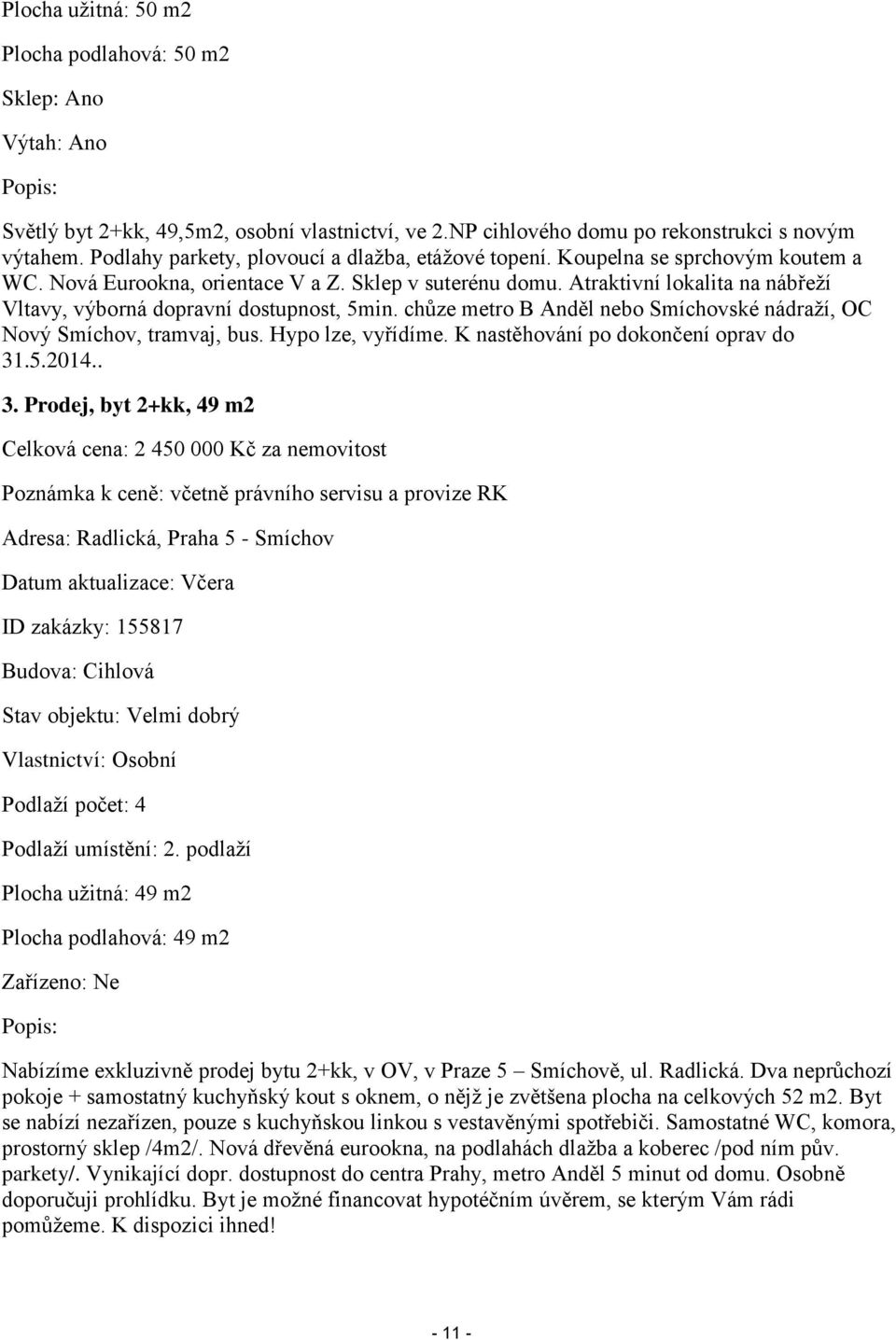 Atraktivní lokalita na nábřeží Vltavy, výborná dopravní dostupnost, 5min. chůze metro B Anděl nebo Smíchovské nádraží, OC Nový Smíchov, tramvaj, bus. Hypo lze, vyřídíme.