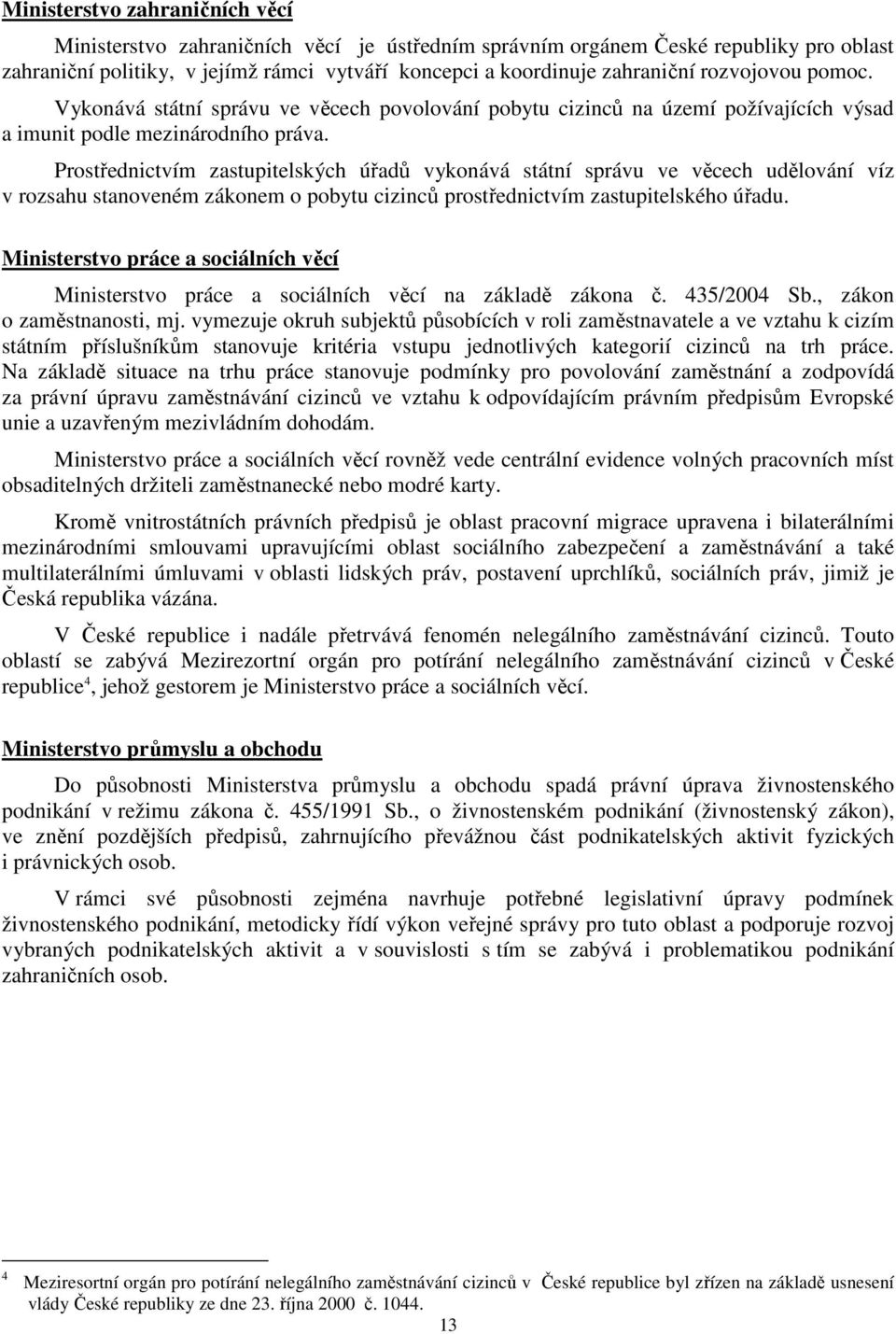 Prostřednictvím zastupitelských úřadů vykonává státní správu ve věcech udělování víz v rozsahu stanoveném zákonem o pobytu cizinců prostřednictvím zastupitelského úřadu.