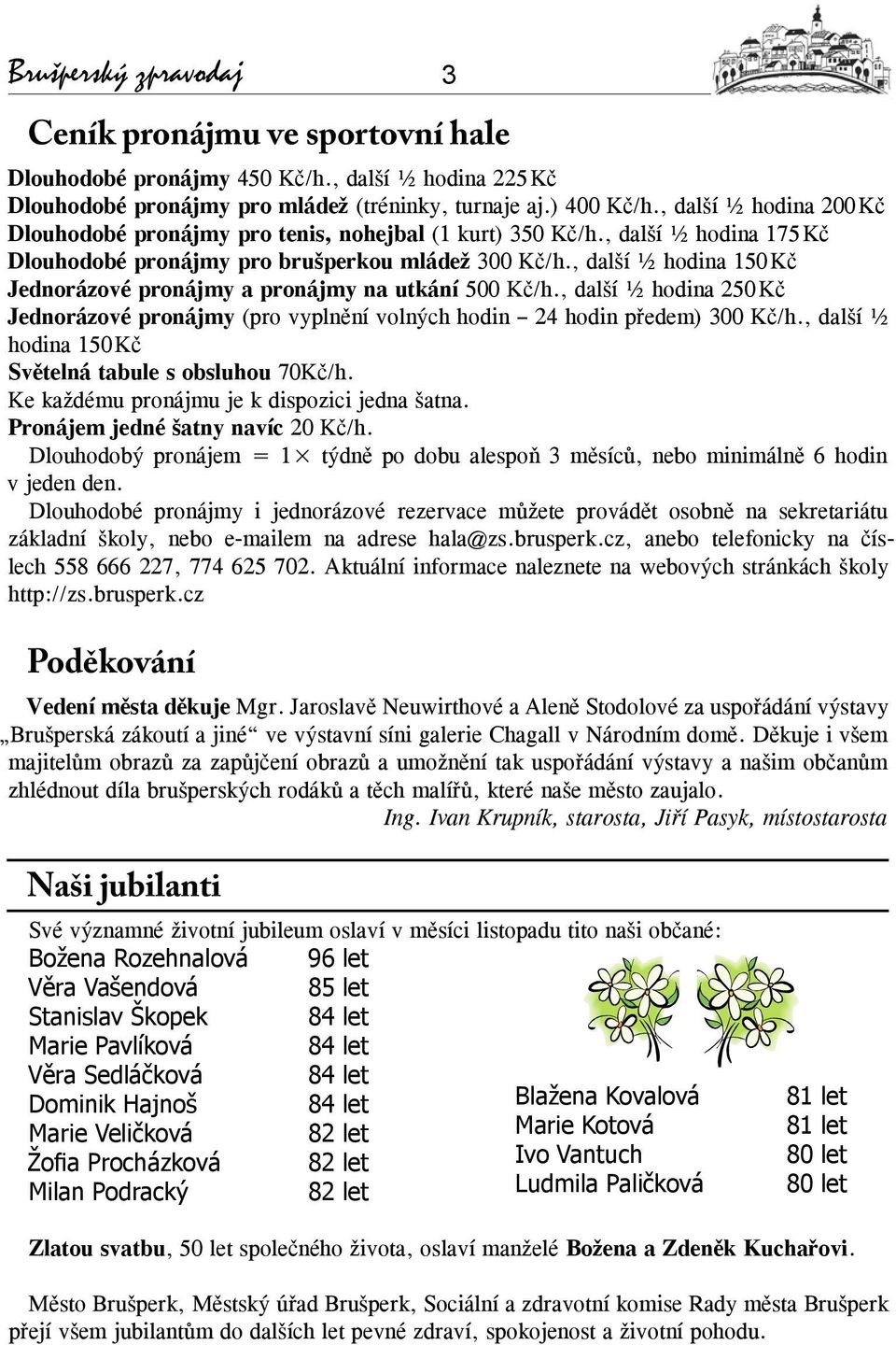 , další ½ hodina 150 Kč Jednorázové pronájmy a pronájmy na utkání 500 Kč/h., další ½ hodina 250 Kč Jednorázové pronájmy (pro vyplnění volných hodin 24 hodin předem) 300 Kč/h.