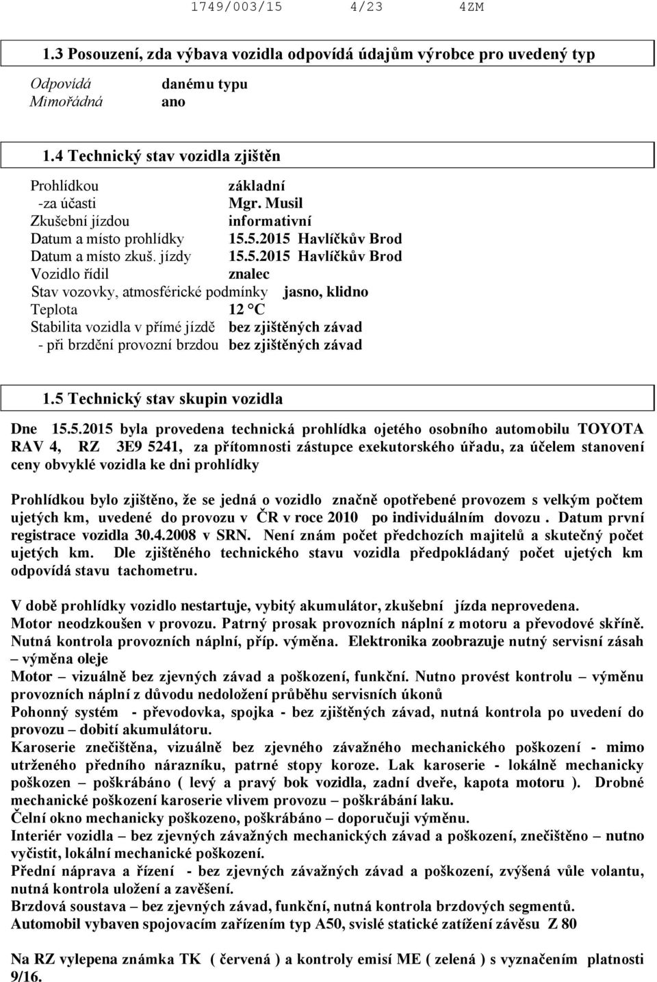 5.2015 Havlíčkův Brod Datum a místo zkuš. jízdy 15.5.2015 Havlíčkův Brod Vozidlo řídil znalec Stav vozovky, atmosférické podmínky jasno, klidno Teplota 12 C Stabilita vozidla v přímé jízdě bez