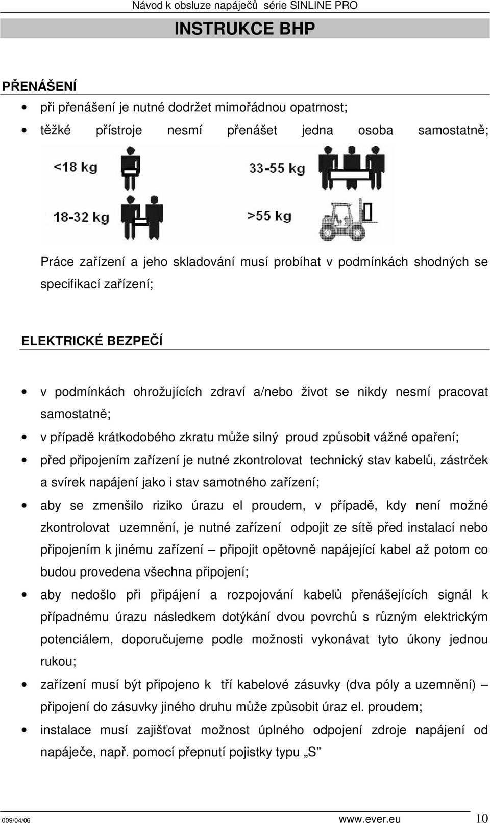 opaření; před připojením zařízení je nutné zkontrolovat technický stav kabelů, zástrček a svírek napájení jako i stav samotného zařízení; aby se zmenšilo riziko úrazu el proudem, v případě, kdy není