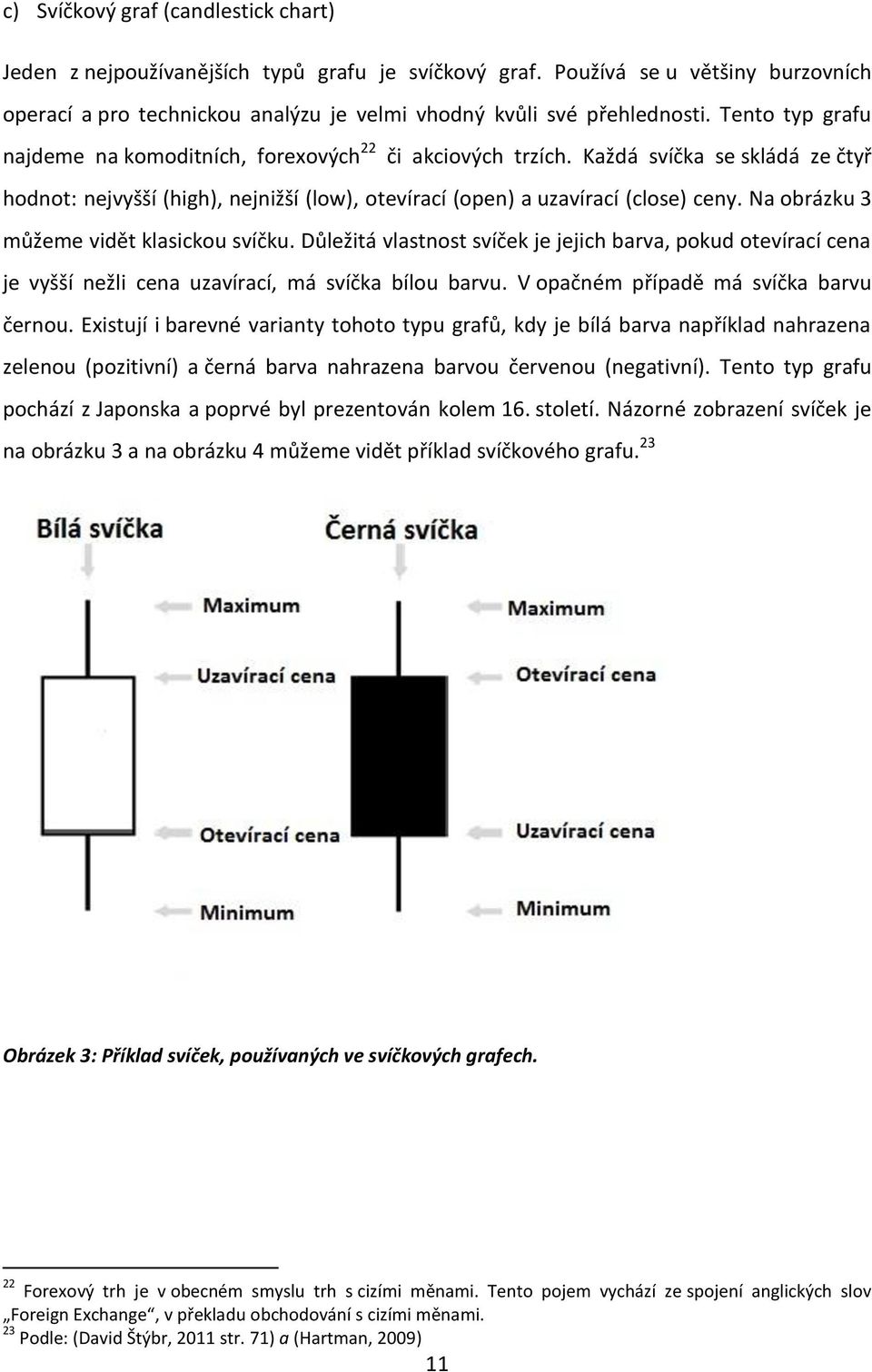 Na obrázku 3 můžeme vidět klasickou svíčku. Důležitá vlastnost svíček je jejich barva, pokud otevírací cena je vyšší nežli cena uzavírací, má svíčka bílou barvu.