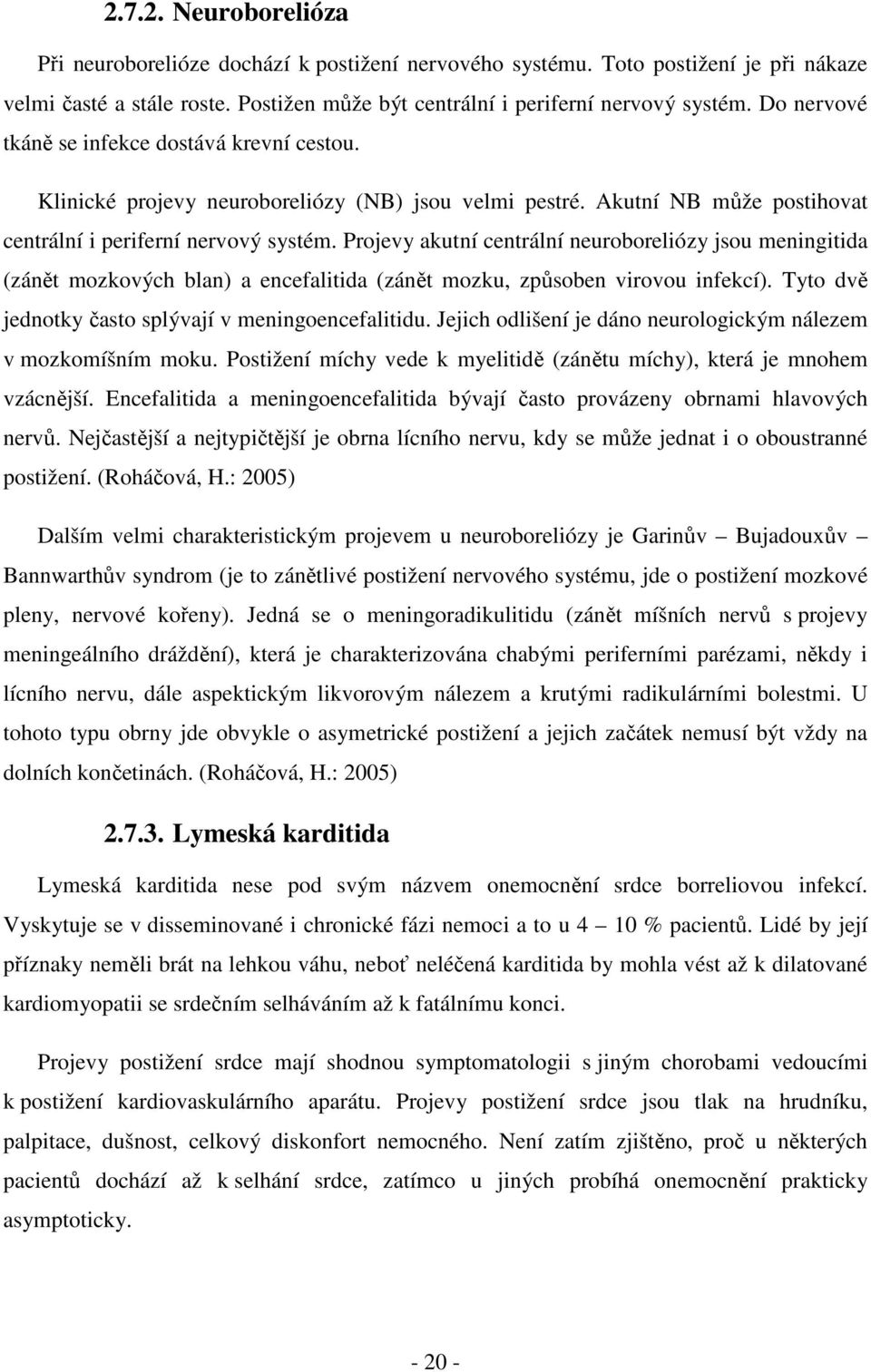 Projevy akutní centrální neuroboreliózy jsou meningitida (zánět mozkových blan) a encefalitida (zánět mozku, způsoben virovou infekcí). Tyto dvě jednotky často splývají v meningoencefalitidu.