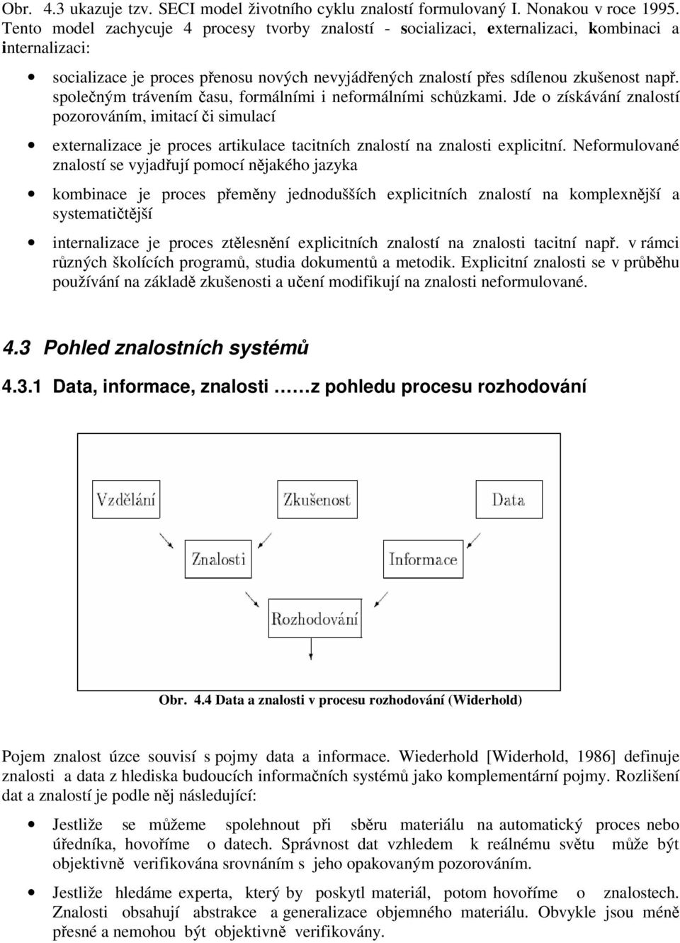 společným trávením času, formálními i neformálními schůzkami. Jde o získávání znalostí pozorováním, imitací či simulací externalizace je proces artikulace tacitních znalostí na znalosti explicitní.