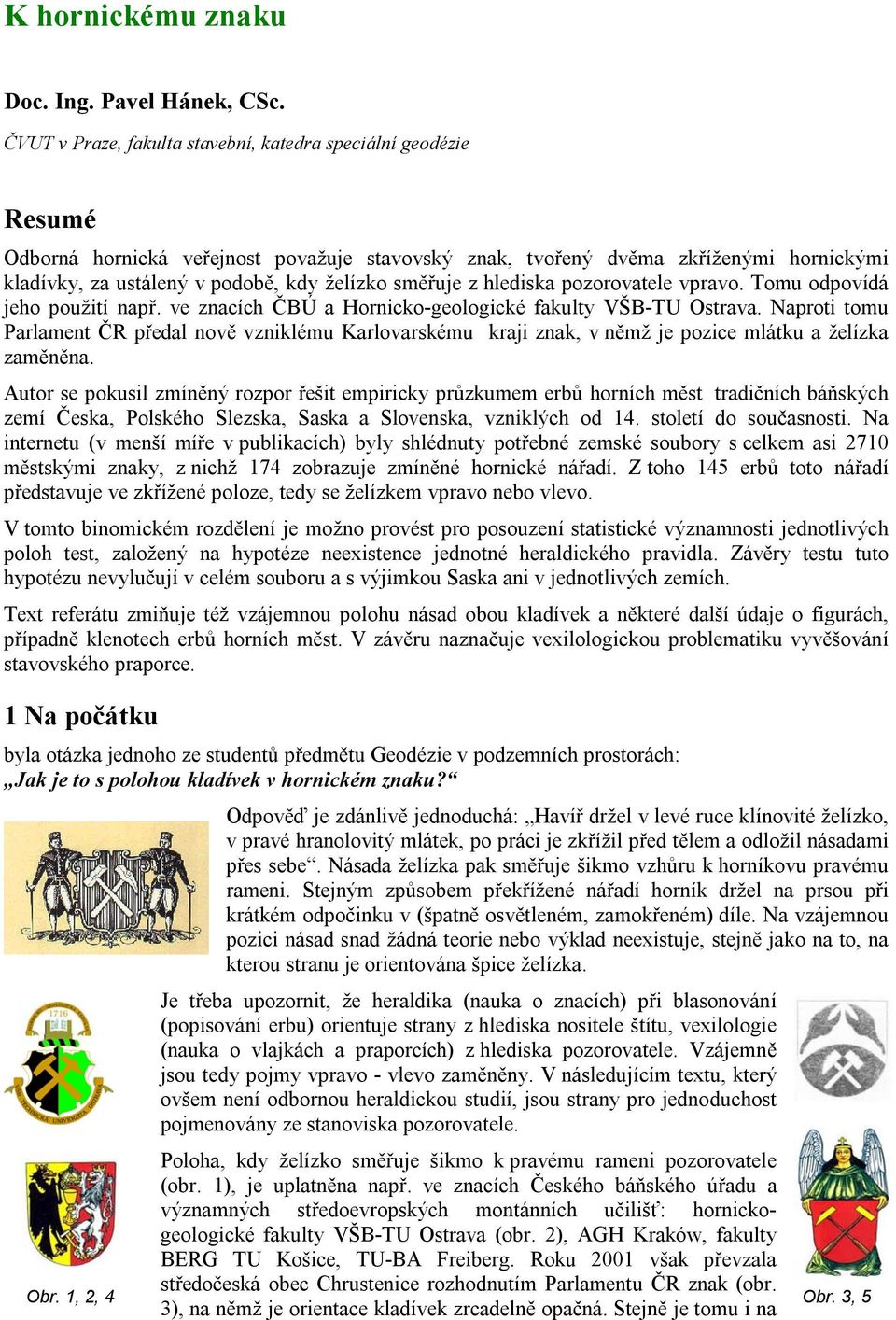 směřuje z hlediska pozorovatele vpravo. Tomu odpovídá jeho použití např. ve znacích ČBÚ a Hornicko-geologické fakulty VŠB-TU Ostrava.