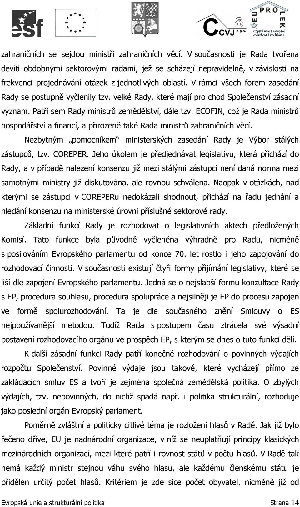 V rámci všech forem zasedání Rady se postupně vyčlenily tzv. velké Rady, které mají pro chod Společenství zásadní význam. Patří sem Rady ministrů zemědělství, dále tzv.