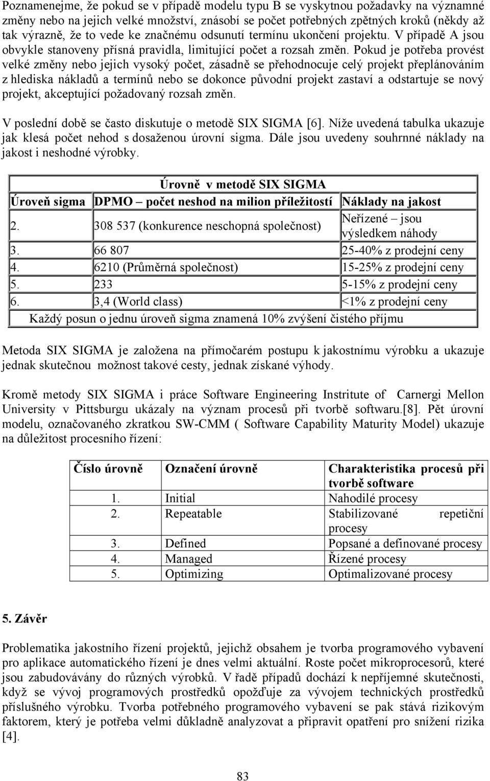 Pokud je potřeba provést velké změny nebo jejich vysoký počet, zásadně se přehodnocuje celý projekt přeplánováním z hlediska nákladů a termínů nebo se dokonce původní projekt zastaví a odstartuje se