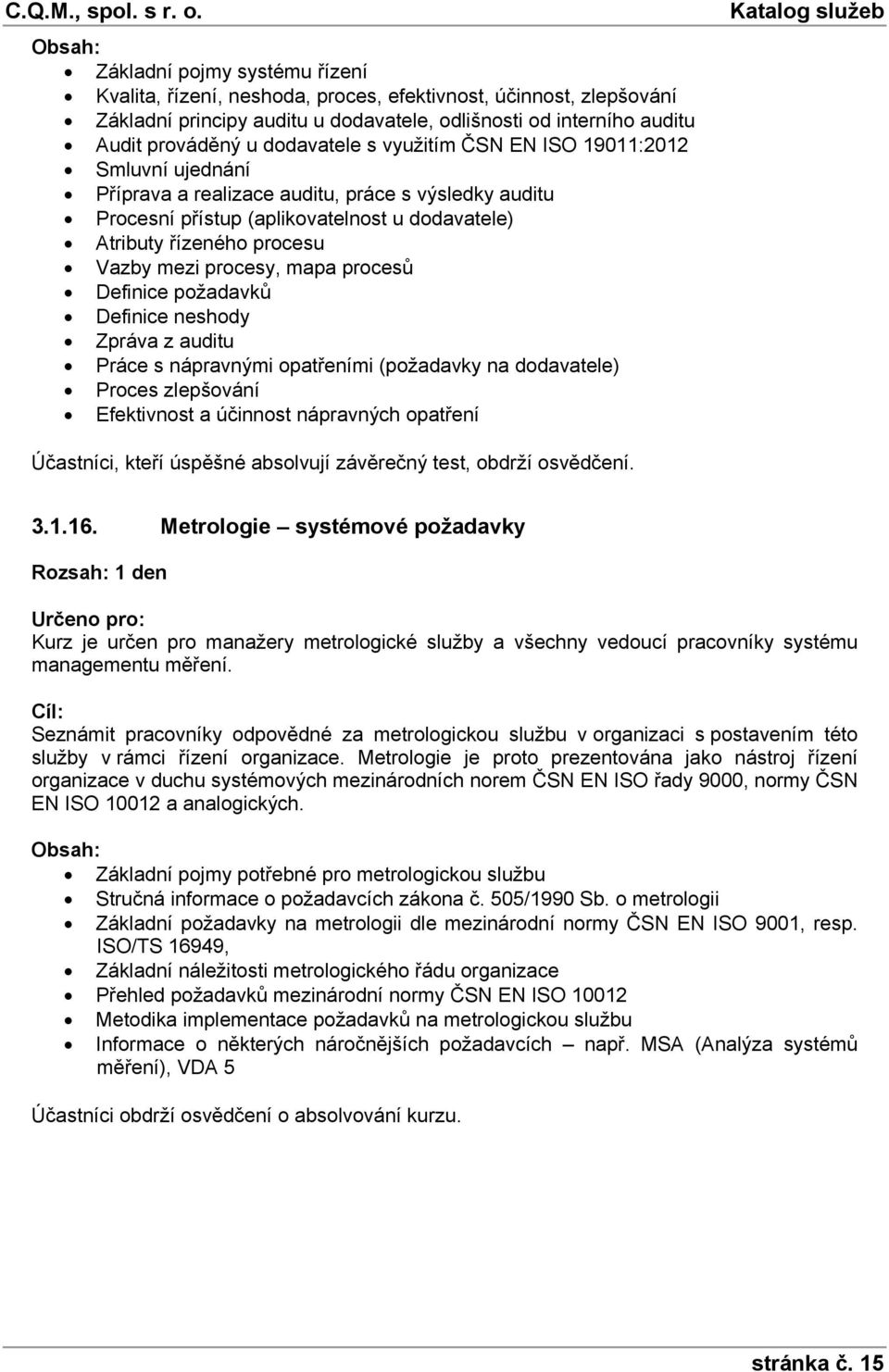 procesů Definice požadavků Definice neshody Zpráva z auditu Práce s nápravnými opatřeními (požadavky na dodavatele) Proces zlepšování Efektivnost a účinnost nápravných opatření Účastníci, kteří