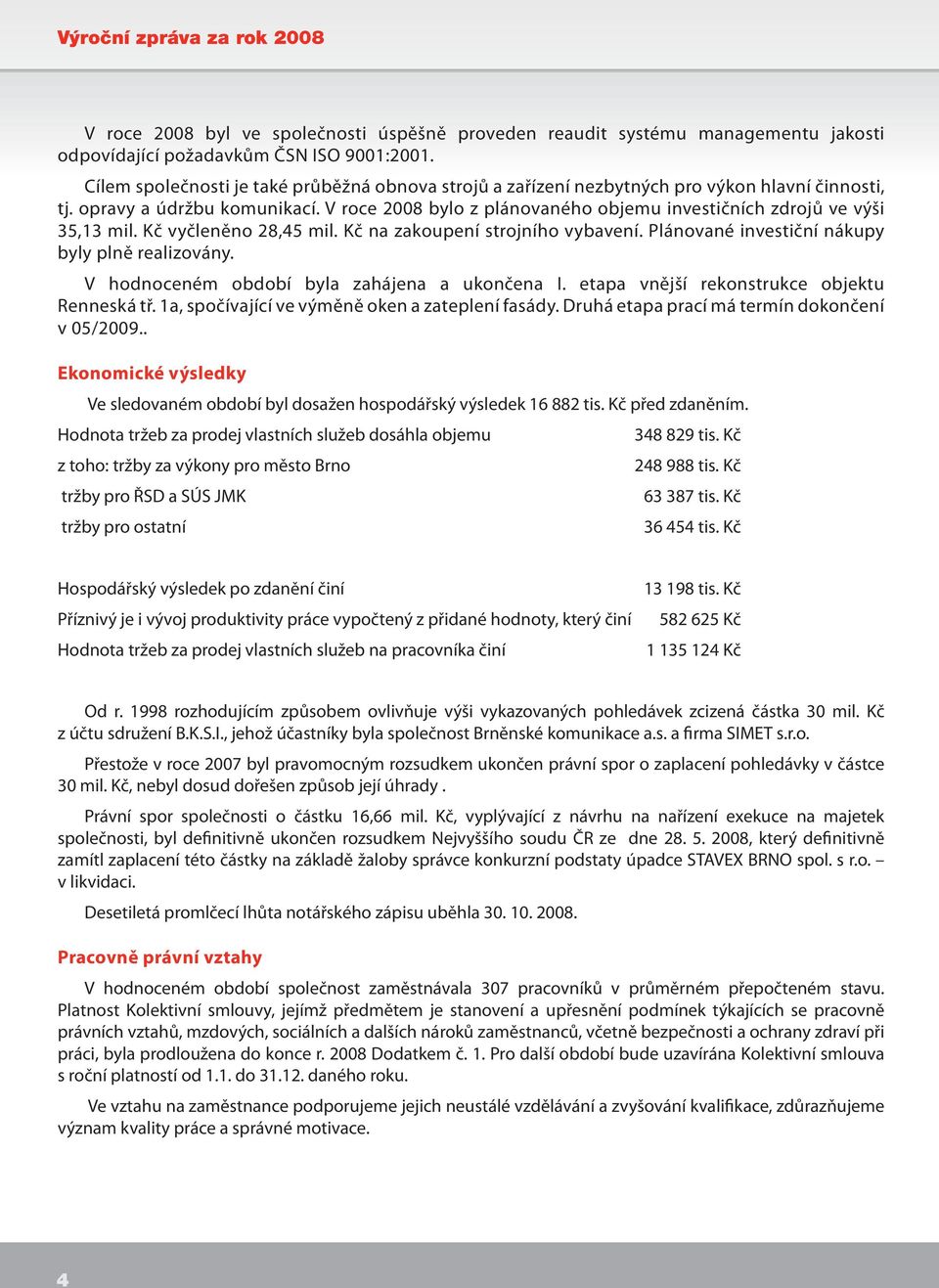 V roce 2008 bylo z plánovaného objemu investičních zdrojů ve výši 35,13 mil. Kč vyčleněno 28,45 mil. Kč na zakoupení strojního vybavení. Plánované investiční nákupy byly plně realizovány.