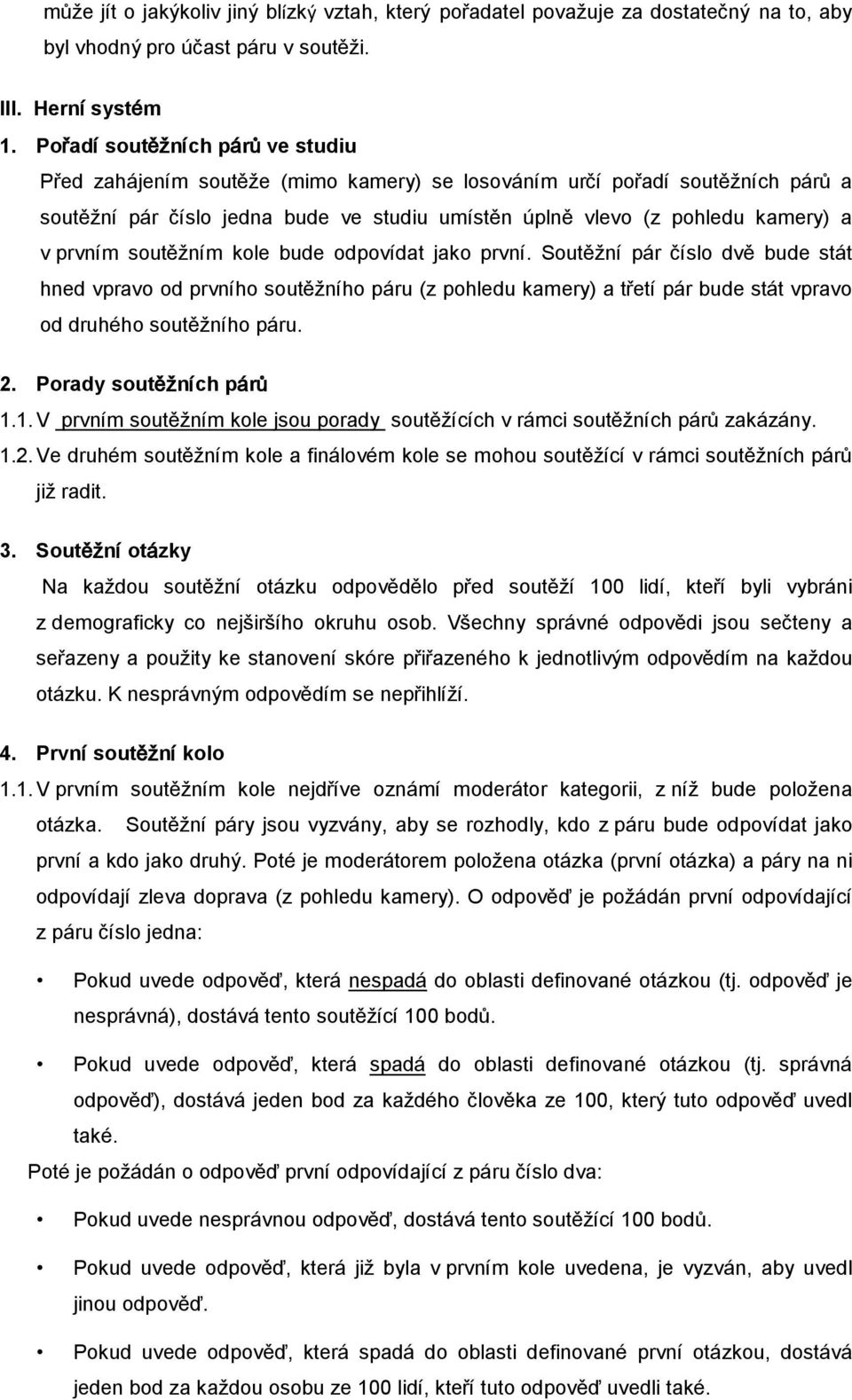 prvním soutěžním kole bude odpovídat jako první. Soutěžní pár číslo dvě bude stát hned vpravo od prvního soutěžního páru (z pohledu kamery) a třetí pár bude stát vpravo od druhého soutěžního páru. 2.