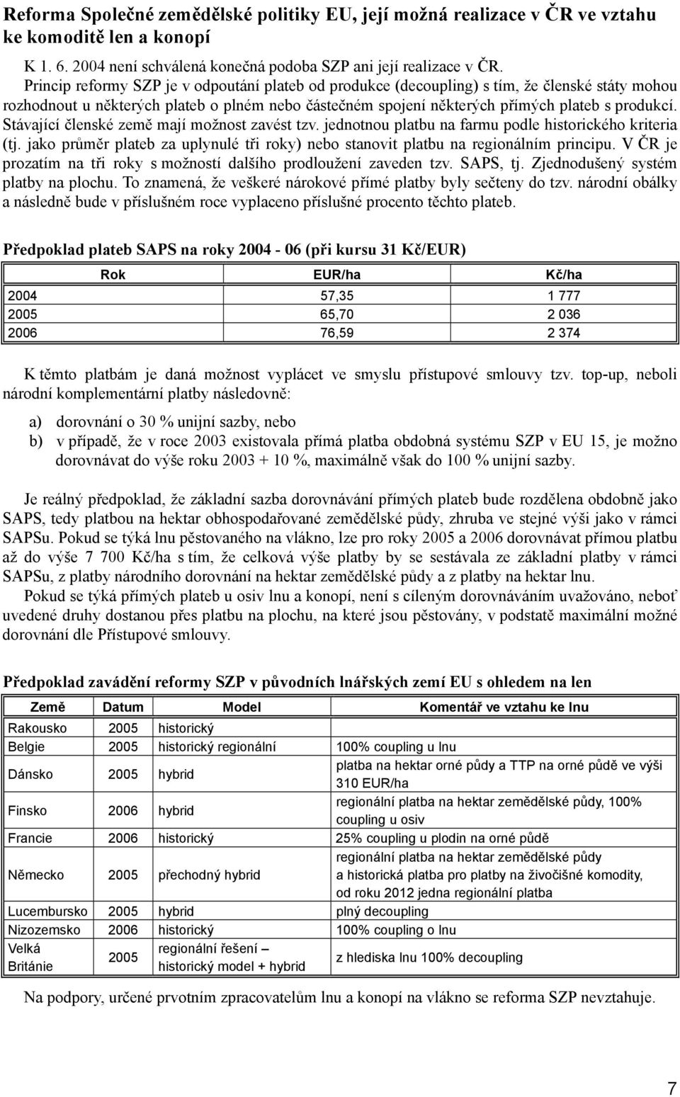 Stávající členské země mají možnost zavést tzv. jednotnou platbu na farmu podle historického kriteria (tj. jako průměr plateb za uplynulé tři roky) nebo stanovit platbu na regionálním principu.