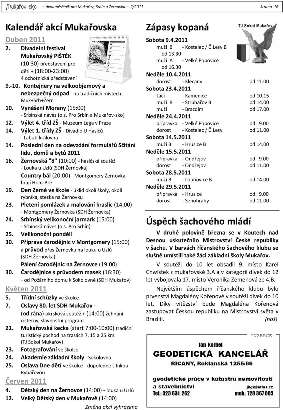 Vynášení Morany (15:00) Srbínská náves (o.s. Pro Srbín a Mukařov sko) 12. Výlet 4. tříd ZŠ Muzeum Lega v Praze 14. Výlet 1. třídy ZŠ Divadlo U Hasičů Labutí královna 14.