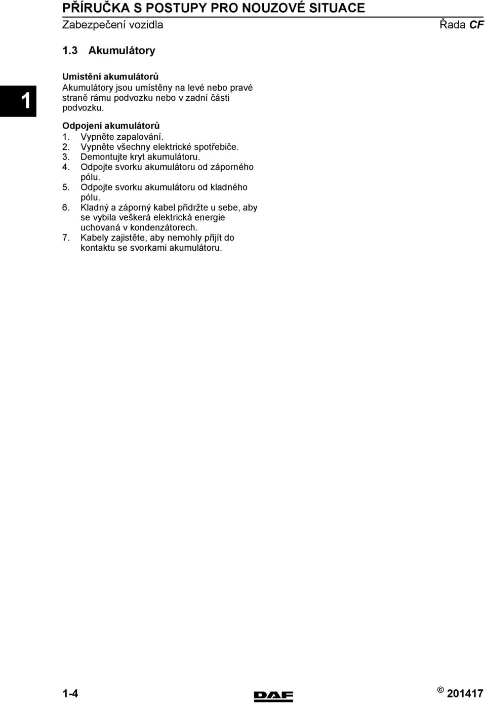 Vypněte zapalování. 2. Vypněte všechny elektrické spotřebiče. 3. Demontujte kryt akumulátoru. 4. Odpojte svorku akumulátoru od záporného pólu. 5.