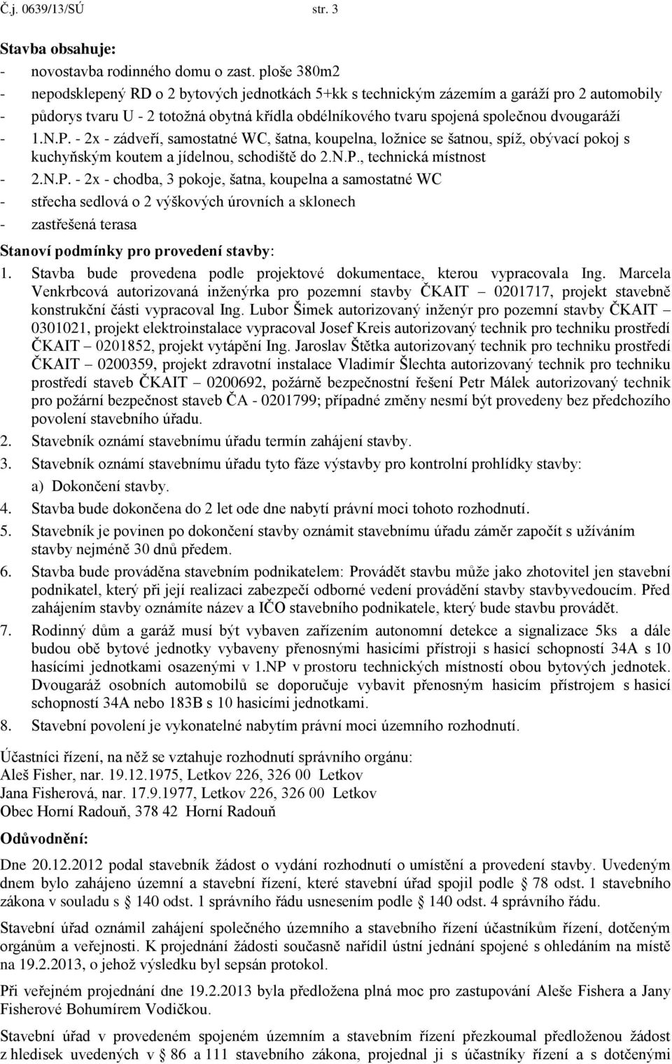 - 1.N.P. - 2x - zádveří, samostatné WC, šatna, koupelna, ložnice se šatnou, spíž, obývací pokoj s kuchyňským koutem a jídelnou, schodiště do 2.N.P., technická místnost - 2.N.P. - 2x - chodba, 3 pokoje, šatna, koupelna a samostatné WC - střecha sedlová o 2 výškových úrovních a sklonech - zastřešená terasa Stanoví podmínky pro provedení stavby: 1.