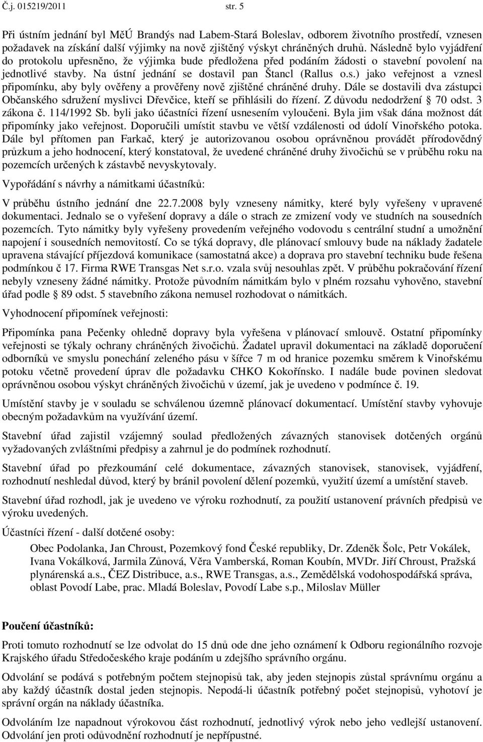 Dále se dostavili dva zástupci Občanského sdružení myslivci Dřevčice, kteří se přihlásili do řízení. Z důvodu nedodržení 70 odst. 3 zákona č. 114/1992 Sb.