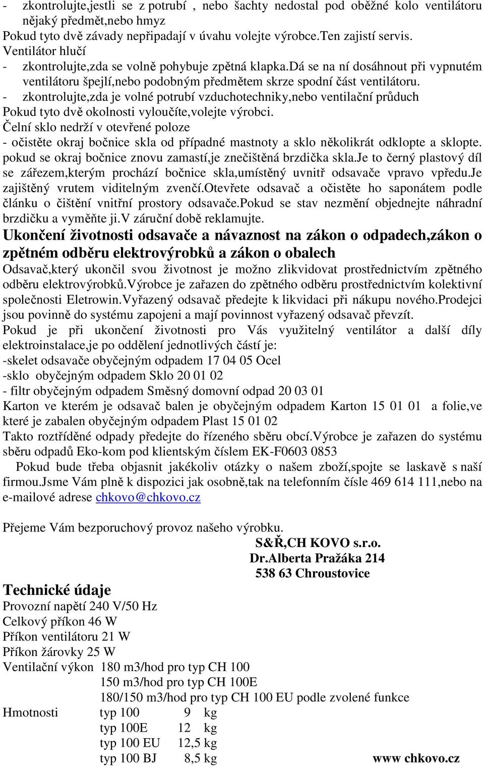 - zkontrolujte,zda je volné potrubí vzduchotechniky,nebo ventilační průduch Pokud tyto dvě okolnosti vyloučíte,volejte výrobci.