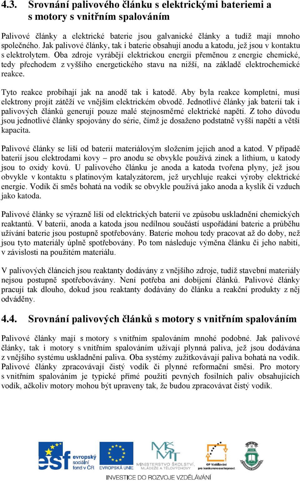 Oba zdroje vyrábějí elektrickou energii přeměnou z energie chemické, tedy přechodem z vyššího energetického stavu na nižší, na základě elektrochemické reakce.