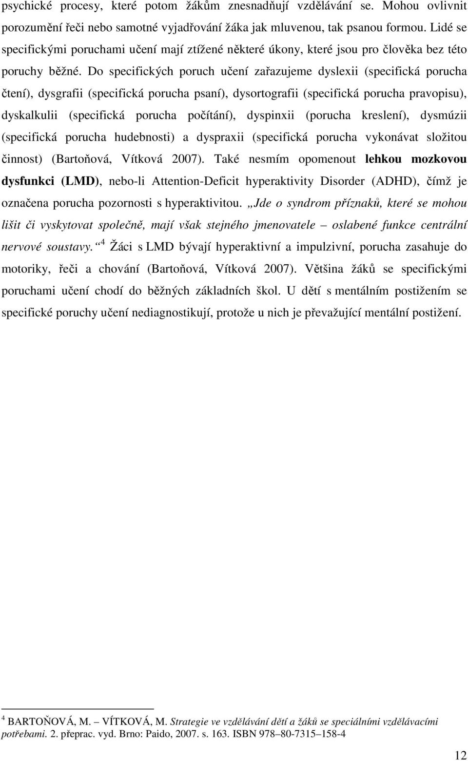 Do specifických poruch učení zařazujeme dyslexii (specifická porucha čtení), dysgrafii (specifická porucha psaní), dysortografii (specifická porucha pravopisu), dyskalkulii (specifická porucha