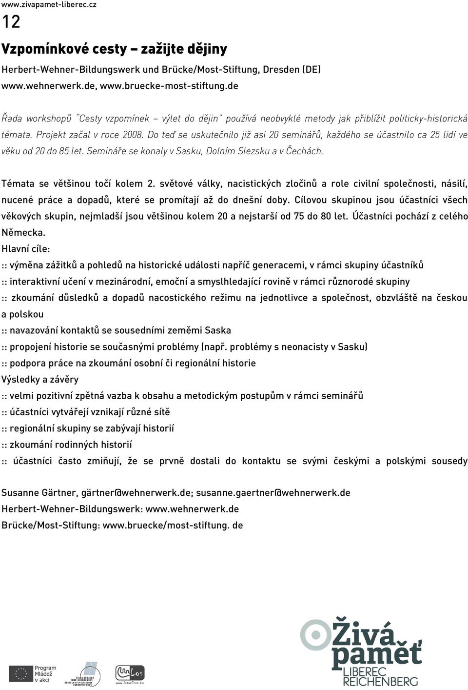 Do teď se uskutečnilo již asi 20 seminářů, každého se účastnilo ca 25 lidí ve věku od 20 do 85 let. Semináře se konaly v Sasku, Dolním Slezsku a v Čechách. Témata se většinou točí kolem 2.