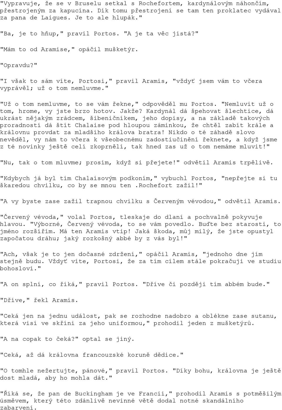 " "I však to sám víte, Portosi," pravil Aramis, "vždyť jsem vám to včera vyprávěl; už o tom nemluvme." "Už o tom nemluvme, to se vám řekne," odpověděl mu Portos.