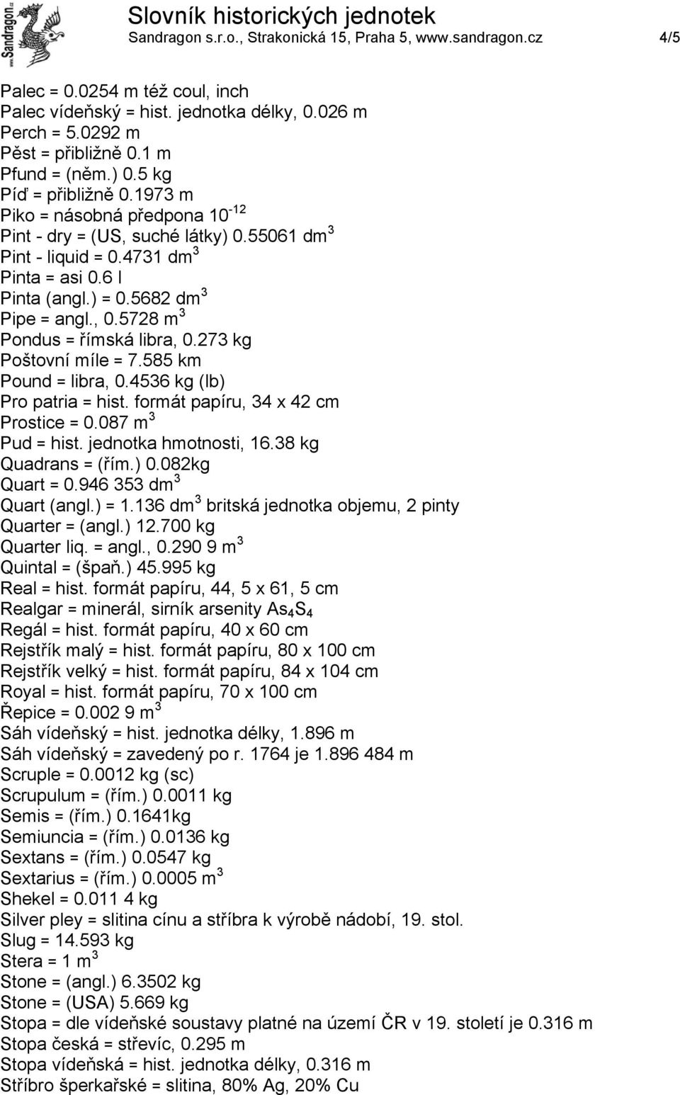 5728 m 3 Pondus = římská libra, 0.273 kg Poštovní míle = 7.585 km Pound = libra, 0.4536 kg (lb) Pro patria = hist. formát papíru, 34 x 42 cm Prostice = 0.087 m 3 Pud = hist. jednotka hmotnosti, 16.