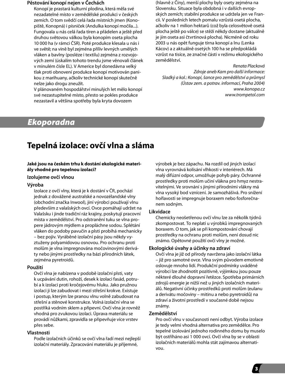 Poté produkce klesala u nás i ve světě; na vině byl zejména příliv levných umělých vláken a bavlny (posléze i textilu) zejména z rozvojových zemí (úskalím tohoto trendu jsme věnovali článek v minulém