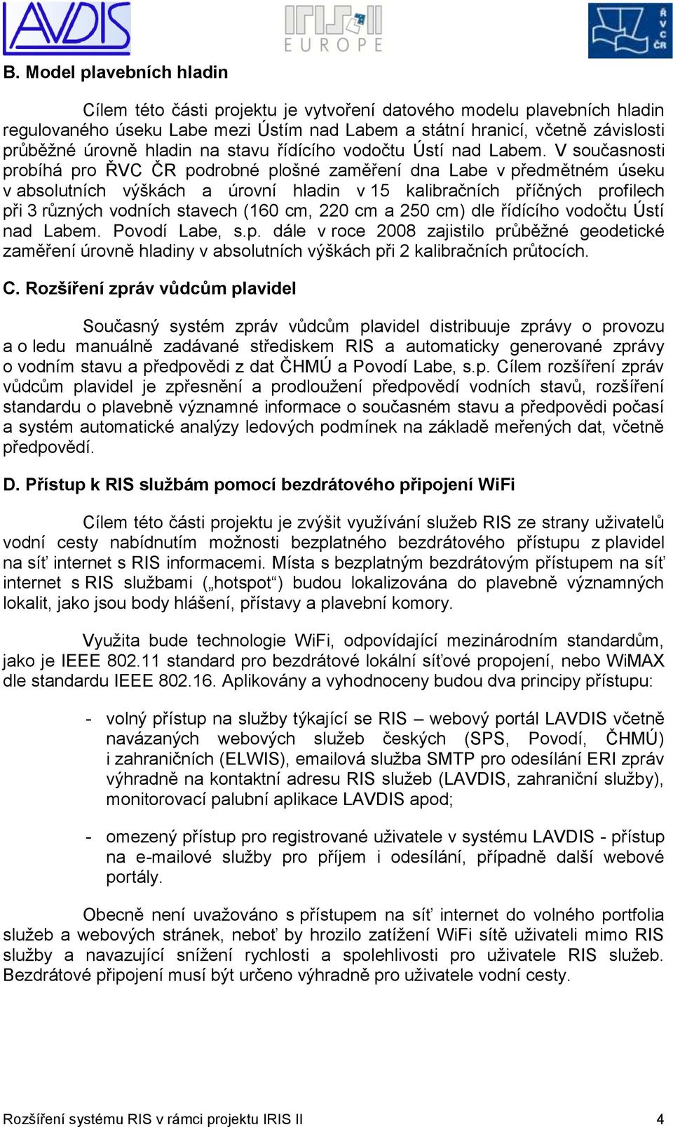 V současnosti probíhá pro ŘVC ČR podrobné plošné zaměření dna Labe v předmětném úseku v absolutních výškách a úrovní hladin v 15 kalibračních příčných profilech při 3 různých vodních stavech (160 cm,