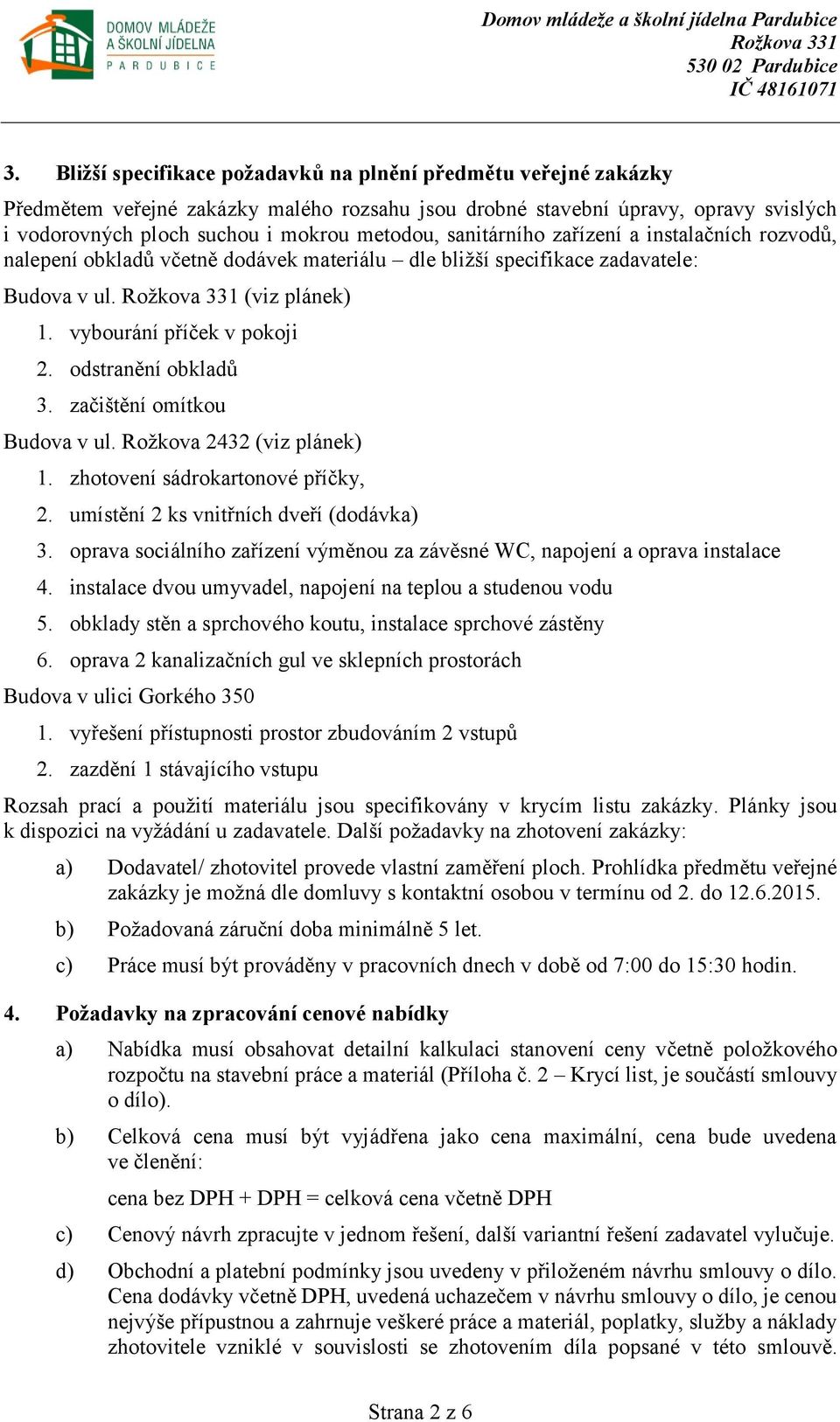 odstranění obkladů 3. začištění omítkou Budova v ul. Rožkova 2432 (viz plánek) 1. zhotovení sádrokartonové příčky, 2. umístění 2 ks vnitřních dveří (dodávka) 3.