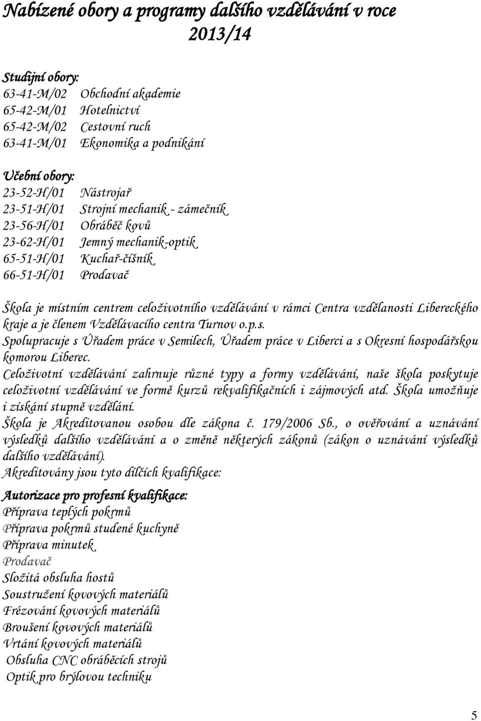 vzdělávání v rámci Centra vzdělanosti Libereckého kraje a je členem Vzdělávacího centra Turnov o.p.s. Spolupracuje s Úřadem práce v Semilech, Úřadem práce v Liberci a s Okresní hospodářskou komorou Liberec.