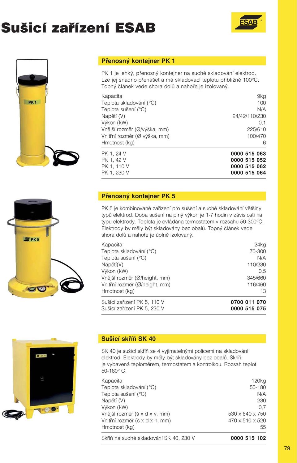 9kg Teplota skladování ( C) 100 Teplota sušení ( C) N/A Napětí (V) 24/42/110/230 Výkon (kw) 0,1 Vnější rozměr (Ø/výška, mm) 225/610 Vnitřní rozměr (Ø výška, mm) 100/470 Hmotnost (kg) 6 PK 1, 24 V