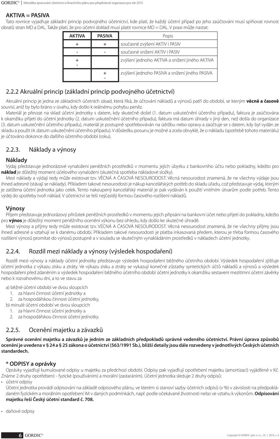 V praxi může nastat: AKTIVA PASIVA Popis + + současné zvýšení AKTIV i PASIV - - současné snížení AKTIV i PASIV + - zvýšení jednoho AKTIVA a snížení jiného AKTIVA + - zvýšení jednoho PASIVA a snížení