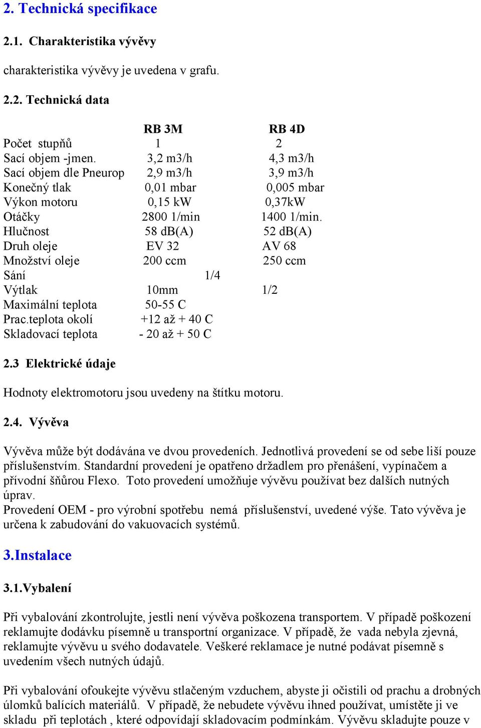 Hlučnost 58 db(a) 52 db(a) Druh oleje EV 32 AV 68 Množství oleje 200 ccm 250 ccm Sání 1/4 Výtlak 10mm 1/2 Maximální teplota 50-55 C Prac.