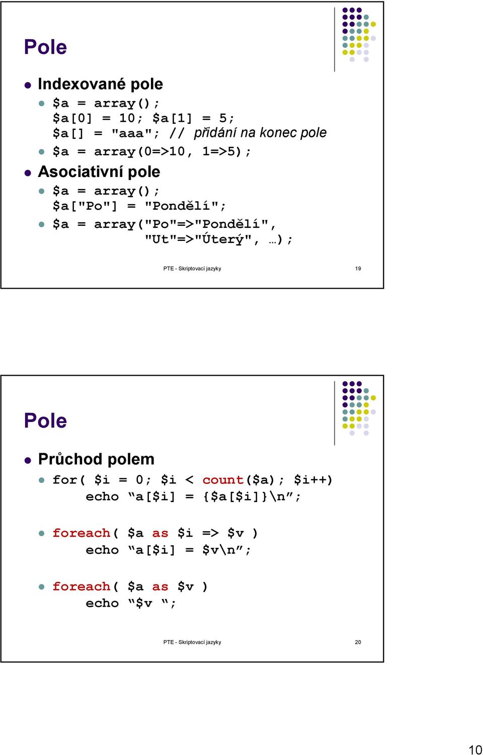 "Ut"=>"Úterý", ); PTE - Skriptovací jazyky 19 Pole Průchod polem for( $i = 0; $i < count($a); $i++) echo