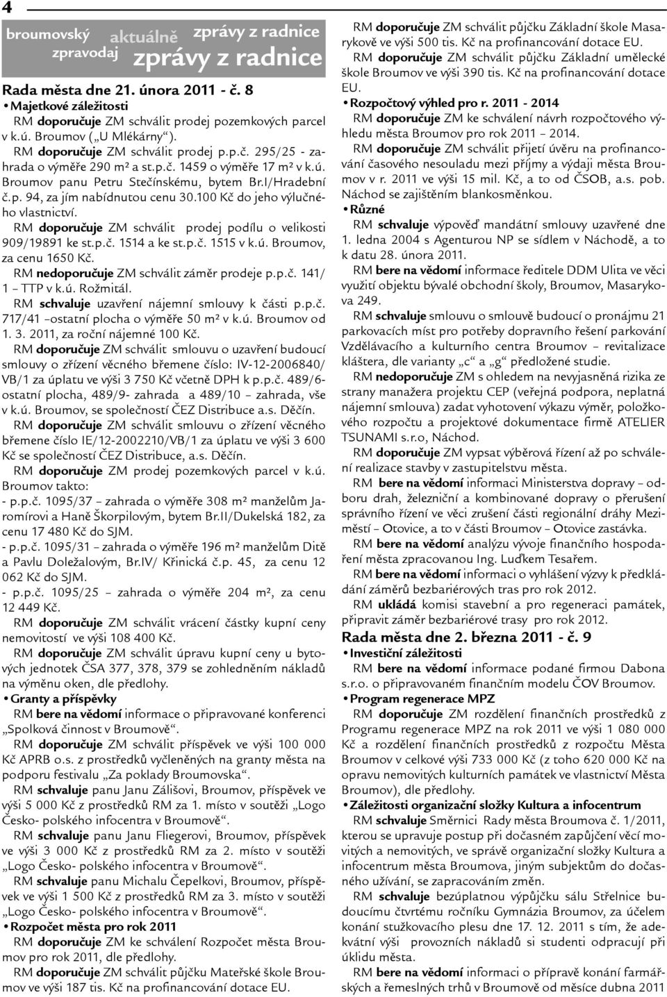 100 Kè do jeho výluèného vlastnictví. RM doporuèuje ZM schválit prodej podílu o velikosti 909/19891 ke st.p.è. 1514 a ke st.p.è. 1515 v k.ú. Broumov, za cenu 1650 Kè.