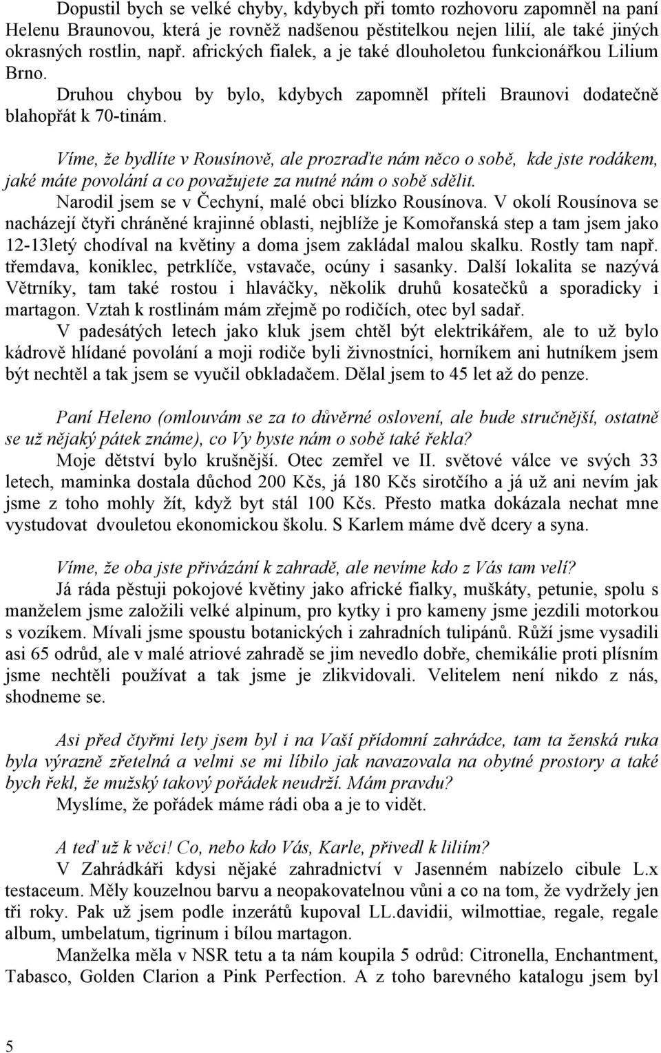 Víme, že bydlíte v Rousínově, ale prozraďte nám něco o sobě, kde jste rodákem, jaké máte povolání a co považujete za nutné nám o sobě sdělit. Narodil jsem se v Čechyní, malé obci blízko Rousínova.