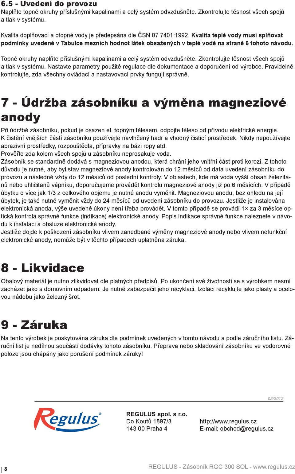 Topné okruhy naplňte příslušnými kapalinami a celý systém odvzdušněte. Zkontrolujte těsnost všech spojů a tlak v systému. Nastavte parametry použité regulace dle dokumentace a doporučení od výrobce.