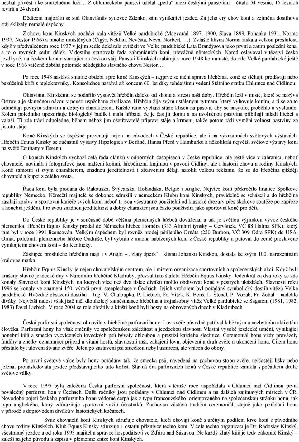 Z chovu koní Kinských pochází řada vítězů Velké pardubické (Magyarád 1897, 1900, Sláva 1899, Pohanka 1931, Norma 1937, Nestor 1966) a mnoho umístěných (Čigýr, Neklan, Nevěsta, Něva, Norbert, ).