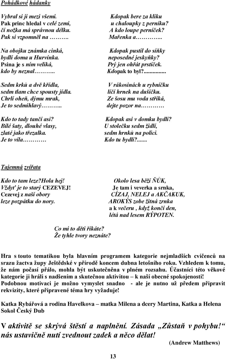 Bílé šaty, dlouhé vlasy, zlaté jako třezalka. Je to víla Kdopak bere za kliku u chaloupky z perníku? A kdo loupe perníček? Mařenka a.. Kdopak pustil do síňky neposedné jeskyňky?