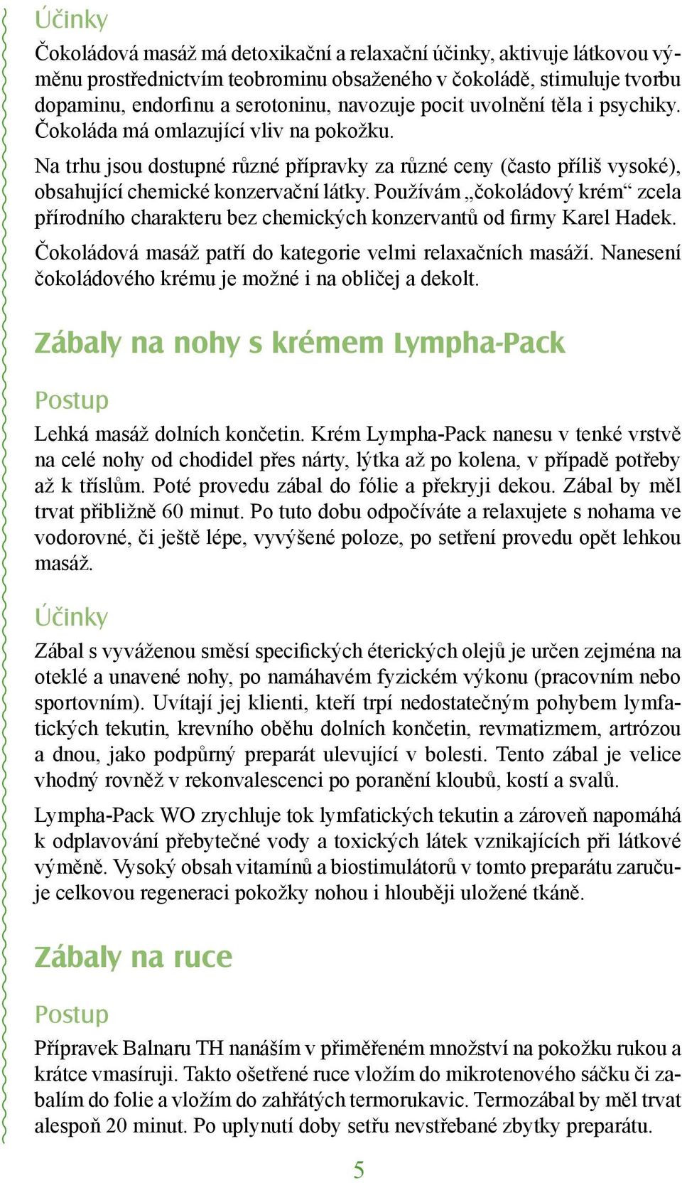 Používám čokoládový krém zcela přírodního charakteru bez chemických konzervantů od firmy Karel Hadek. Čokoládová masáž patří do kategorie velmi relaxačních masáží.